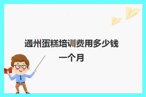 通州蛋糕培训费用多少钱一个月(通州生日蛋糕哪里最便宜)