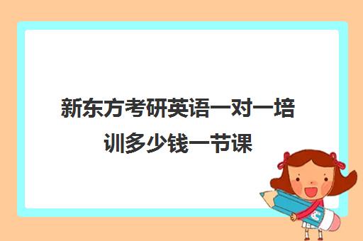 新东方考研英语一对一培训多少钱一节课(新东方考研一对一怎么样)