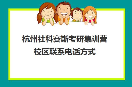 杭州社科赛斯考研集训营校区联系电话方式（社科赛斯杭州分校在哪里）