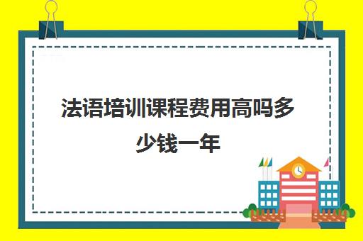 法语培训课程费用高吗多少钱一年(法语报班多少钱合适)