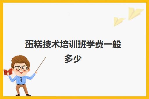 蛋糕技术培训班学费一般多少(烘焙班一般学费多少)