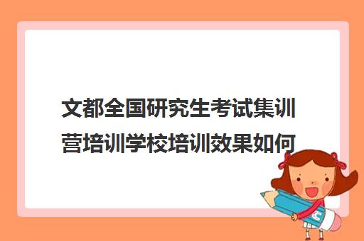 文都全国研究生考试集训营培训学校培训效果如何？靠谱吗（文都网校考研课程怎么样）