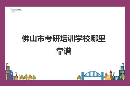 佛山市考研培训学校哪里靠谱(佛山领航培训学校怎么样)