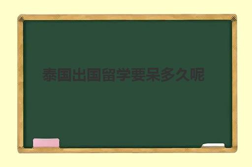 泰国出国留学要呆多久呢(去泰国留学一年至少要花多少钱)