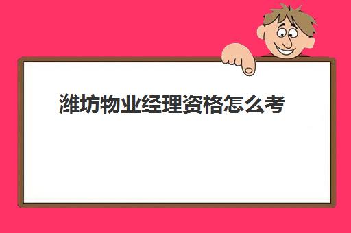 潍坊物业经理资格怎么考(物业经理资格证怎么报名)