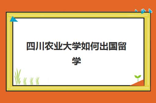 四川农业大学如何出国留学(四川农业大学中外合办每年学费)