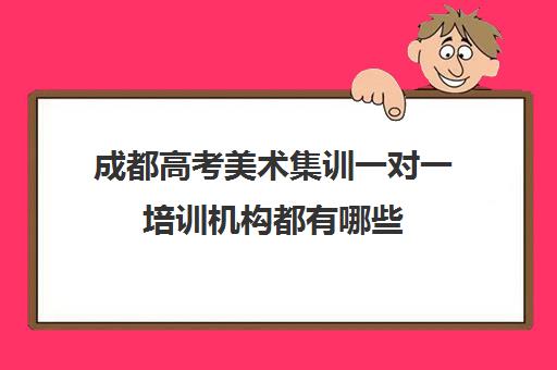 成都高考美术集训一对一培训机构都有哪些(成都艺考培训机构排名前十)