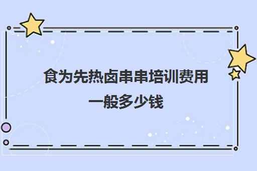 食为先热卤串串培训费用一般多少钱(一元一串的热卤怎样加盟)