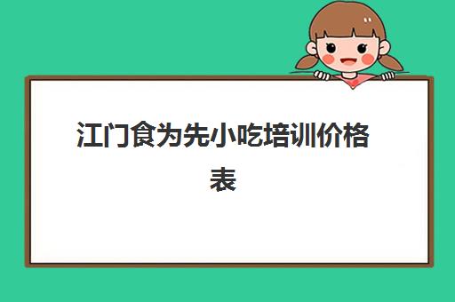 江门食为先小吃培训价格表(有没有人在食为先培训过)