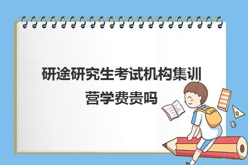 研途研究生考试机构集训营学费贵吗（研途考研一对一辅导咋样）