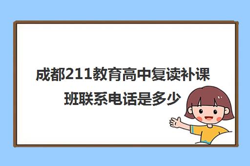 成都211教育高中复读补课班联系电话是多少(成都高考复读学校一般都怎么收费)