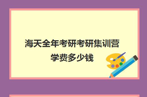 海天全年考研考研集训营学费多少钱（海天考研价格一览表）