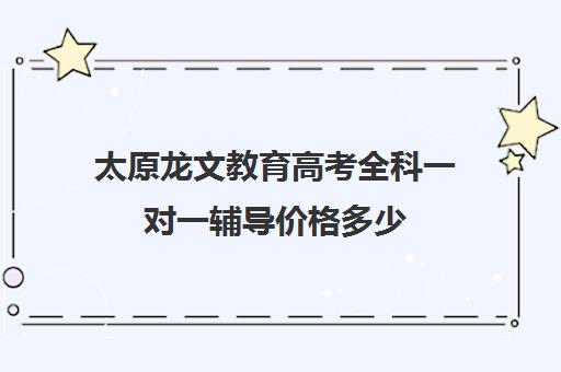 太原龙文教育高考全科一对一辅导价格多少(龙文教育小学一对一价格)