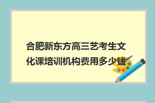 合肥新东方高三艺考生文化课培训机构费用多少钱(艺考生文化课分数线)