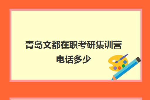 青岛文都在职考研集训营电话多少（文都考研咨询电话）