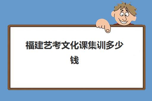 福建艺考文化课集训多少钱(福建省舞蹈艺考可以考哪些学校)