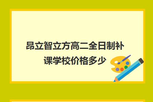 昂立智立方高二全日制补课学校价格多少（昂立一对一收费价格表）