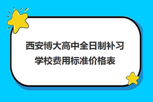 西安博大高中全日制补习学校费用标准价格表