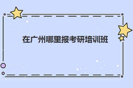 在广州哪里报考研培训班(考研辅导班报名划算吗)