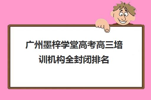 广州墨梓学堂高考高三培训机构全封闭排名(广州艺考生文化培训哪里好)