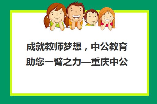 成就教师梦想，中公教育助您一臂之力—重庆中公教育教师招聘培训课程