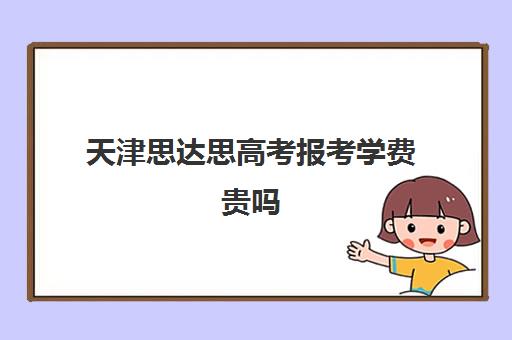 天津思达思高考报考学费贵吗(天津考必达高考志愿填报怎么样)