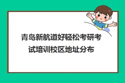 青岛新航道好轻松考研考试培训校区地址分布（新航道考研英语价目表）