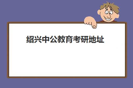 绍兴中公教育考研地址(绍兴人事培训考试网官网)