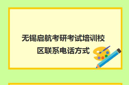 无锡启航考研考试培训校区联系电话方式（启航考研培训班怎么样）