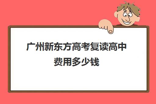 广州新东方高考复读高中费用多少钱(广州高考复读学校排名及费用)