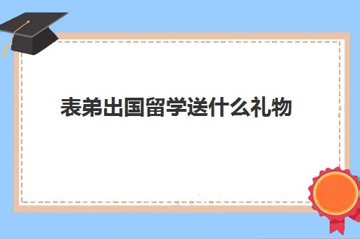 表弟出国留学送什么礼物(表弟结婚给新人送礼物)