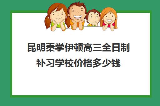 昆明秦学伊顿高三全日制补习学校价格多少钱