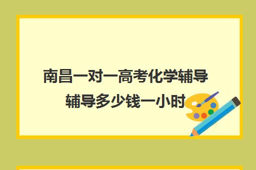 南昌一对一高考化学辅导辅导多少钱一小时(一对一补课收费标准)