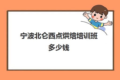 宁波北仑西点烘焙培训班多少钱(正规学烘焙学费价格表)