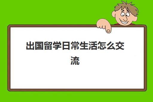 出国留学日常生活怎么交流(出国留学英语口语对话)