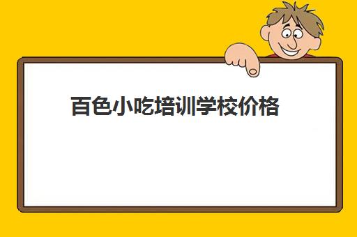 百色小吃培训学校价格(学早点小吃培训大概多少钱)