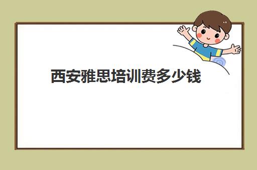 西安雅思培训费多少钱(西安雅思考试时间和费用地点2024)