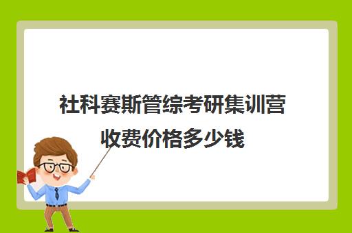 社科赛斯管综考研集训营收费价格多少钱（管综考研难度大吗）