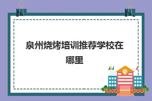 泉州烧烤培训推荐学校在哪里(烧烤培训学校学费)