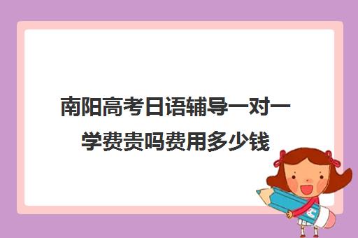 南阳高考日语辅导一对一学费贵吗费用多少钱(高考日语培训班多少钱)