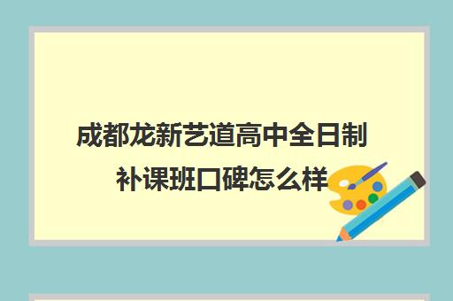 成都龙新艺道高中全日制补课班口碑怎么样(成都艺考培训机构排名前十)