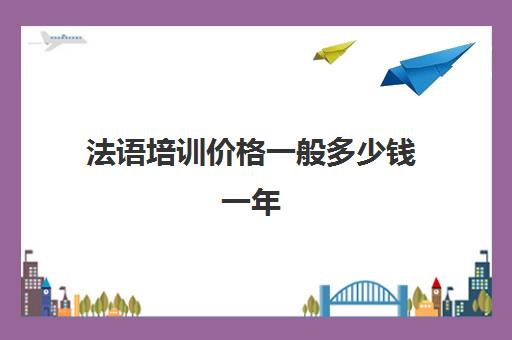 法语培训价格一般多少钱一年(报班学法语一般多少钱)