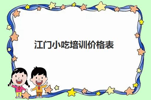 江门小吃培训价格表(小吃培训一般要多少钱学费)