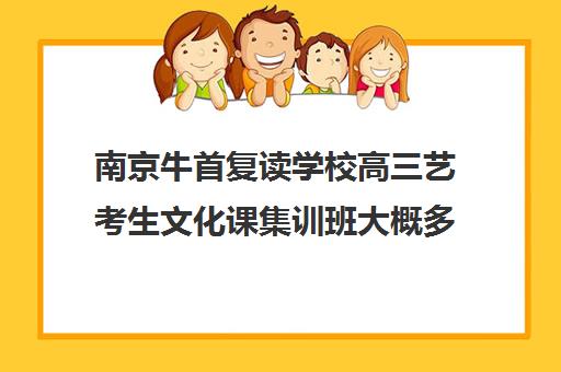 南京牛首复读学校高三艺考生文化课集训班大概多少钱(南京高复班学校排名榜)