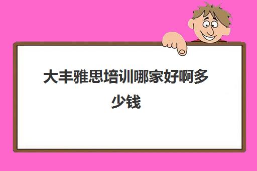 大丰雅思培训哪家好啊多少钱(雅思培训班学费一般多少)