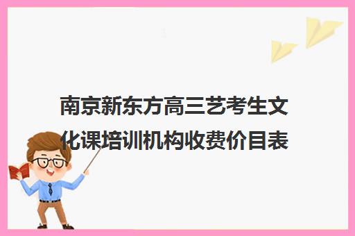 南京新东方高三艺考生文化课培训机构收费价目表(北京三大艺考培训机构)