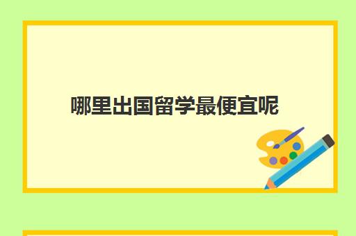 哪里出国留学最便宜呢(去哪个地方留学最省钱)