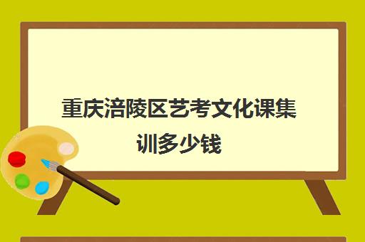 重庆涪陵区艺考文化课集训多少钱(重庆排名前十的艺考培训学校)