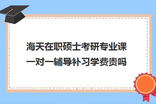 海天在职硕士考研专业课一对一辅导补习学费贵吗