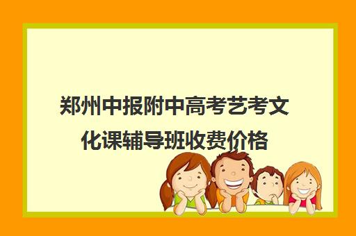 郑州中报附中高考艺考文化课辅导班收费价格(艺考家长文化课提升)